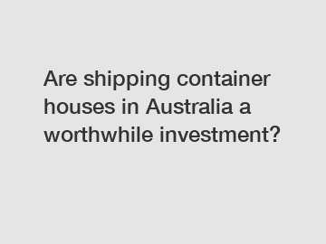 Are shipping container houses in Australia a worthwhile investment?