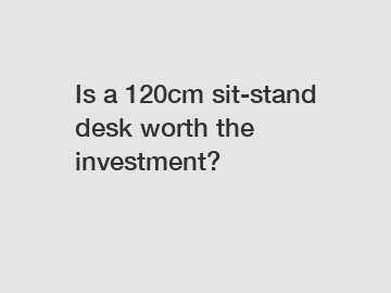 Is a 120cm sit-stand desk worth the investment?