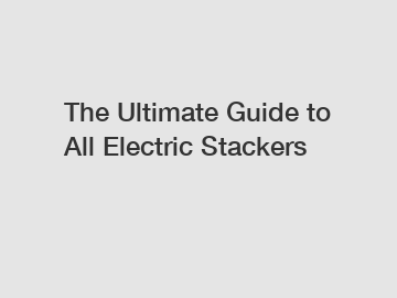 The Ultimate Guide to All Electric Stackers