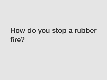 How do you stop a rubber fire?