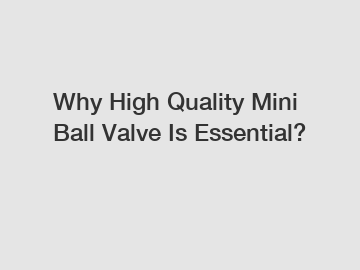 Why High Quality Mini Ball Valve Is Essential?