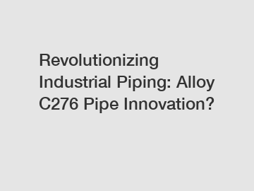 Revolutionizing Industrial Piping: Alloy C276 Pipe Innovation?