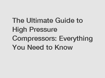 The Ultimate Guide to High Pressure Compressors: Everything You Need to Know