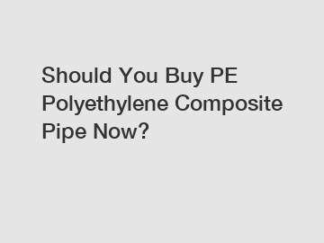 Should You Buy PE Polyethylene Composite Pipe Now?