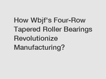 How Wbjf's Four-Row Tapered Roller Bearings Revolutionize Manufacturing?