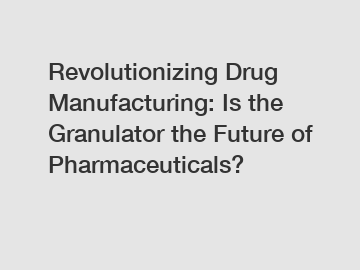 Revolutionizing Drug Manufacturing: Is the Granulator the Future of Pharmaceuticals?