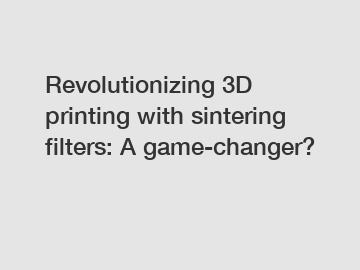 Revolutionizing 3D printing with sintering filters: A game-changer?