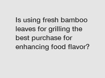 Is using fresh bamboo leaves for grilling the best purchase for enhancing food flavor?