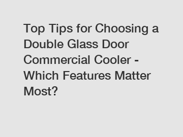 Top Tips for Choosing a Double Glass Door Commercial Cooler - Which Features Matter Most?