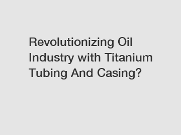 Revolutionizing Oil Industry with Titanium Tubing And Casing?