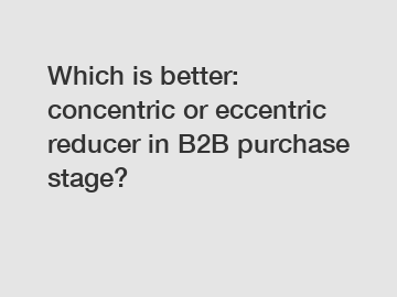 Which is better: concentric or eccentric reducer in B2B purchase stage?