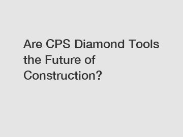 Are CPS Diamond Tools the Future of Construction?