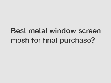 Best metal window screen mesh for final purchase?