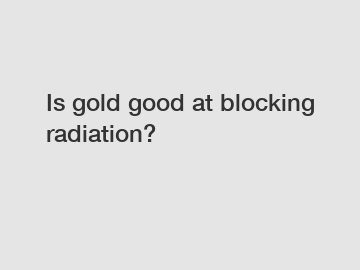 Is gold good at blocking radiation?