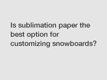 Is sublimation paper the best option for customizing snowboards?