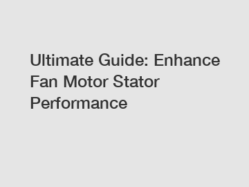 Ultimate Guide: Enhance Fan Motor Stator Performance