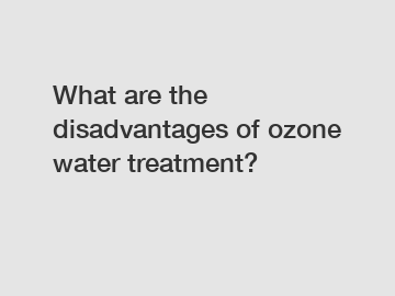 What are the disadvantages of ozone water treatment?