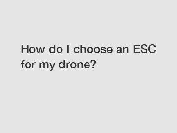 How do I choose an ESC for my drone?