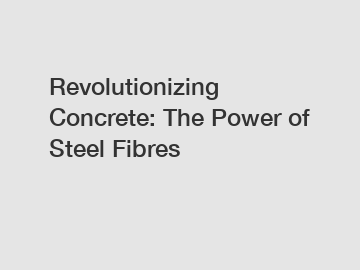 Revolutionizing Concrete: The Power of Steel Fibres