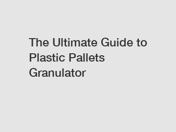 The Ultimate Guide to Plastic Pallets Granulator