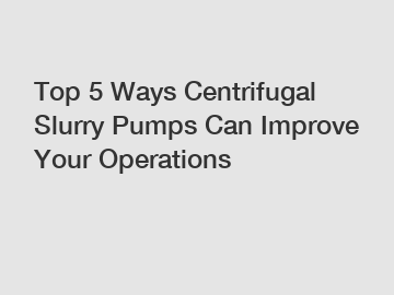 Top 5 Ways Centrifugal Slurry Pumps Can Improve Your Operations