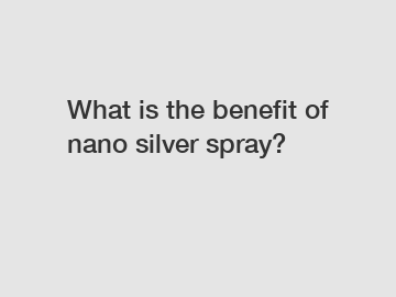 What is the benefit of nano silver spray?