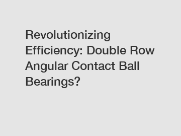 Revolutionizing Efficiency: Double Row Angular Contact Ball Bearings?