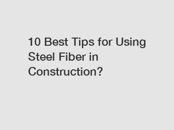 10 Best Tips for Using Steel Fiber in Construction?