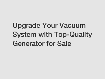 Upgrade Your Vacuum System with Top-Quality Generator for Sale