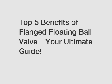 Top 5 Benefits of Flanged Floating Ball Valve – Your Ultimate Guide!