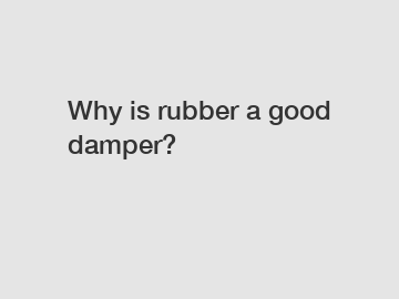 Why is rubber a good damper?