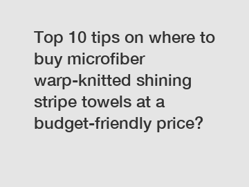 Top 10 tips on where to buy microfiber warp-knitted shining stripe towels at a budget-friendly price?