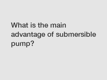 What is the main advantage of submersible pump?