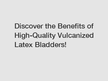 Discover the Benefits of High-Quality Vulcanized Latex Bladders!