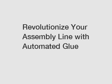 Revolutionize Your Assembly Line with Automated Glue