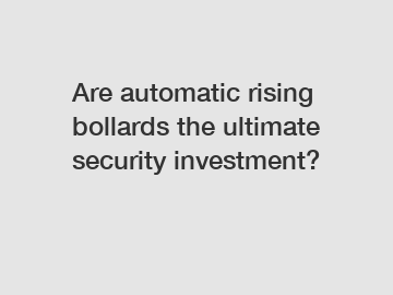 Are automatic rising bollards the ultimate security investment?