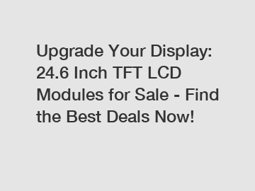 Upgrade Your Display: 24.6 Inch TFT LCD Modules for Sale - Find the Best Deals Now!