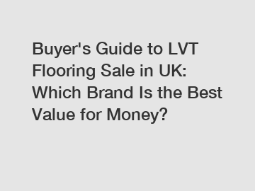 Buyer's Guide to LVT Flooring Sale in UK: Which Brand Is the Best Value for Money?