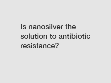 Is nanosilver the solution to antibiotic resistance?