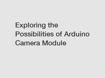 Exploring the Possibilities of Arduino Camera Module