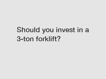 Should you invest in a 3-ton forklift?