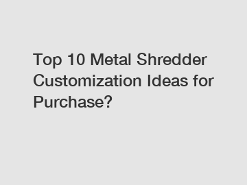 Top 10 Metal Shredder Customization Ideas for Purchase?