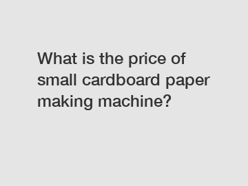 What is the price of small cardboard paper making machine?