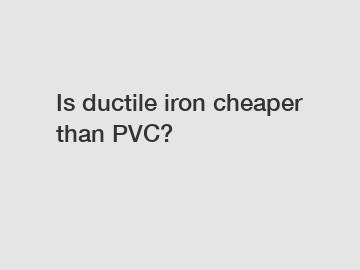 Is ductile iron cheaper than PVC?