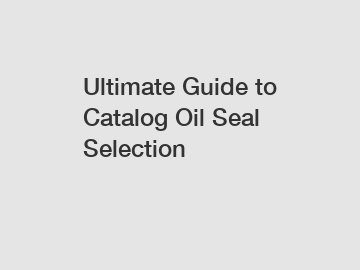 Ultimate Guide to Catalog Oil Seal Selection