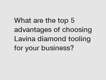 What are the top 5 advantages of choosing Lavina diamond tooling for your business?