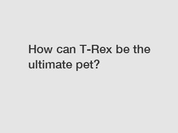 How can T-Rex be the ultimate pet?