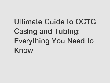 Ultimate Guide to OCTG Casing and Tubing: Everything You Need to Know