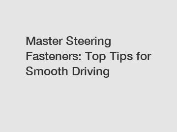 Master Steering Fasteners: Top Tips for Smooth Driving