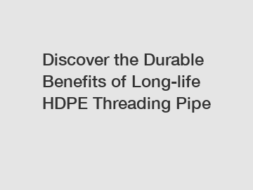 Discover the Durable Benefits of Long-life HDPE Threading Pipe